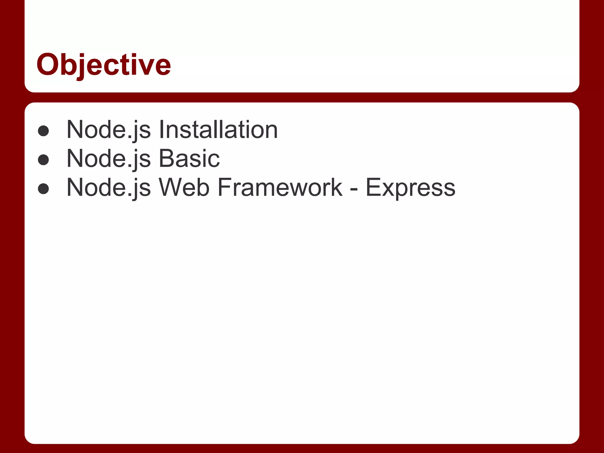 Objective
● Node.js Installation
● Node.js Basic
● Node.js Web Framework - Express
 
