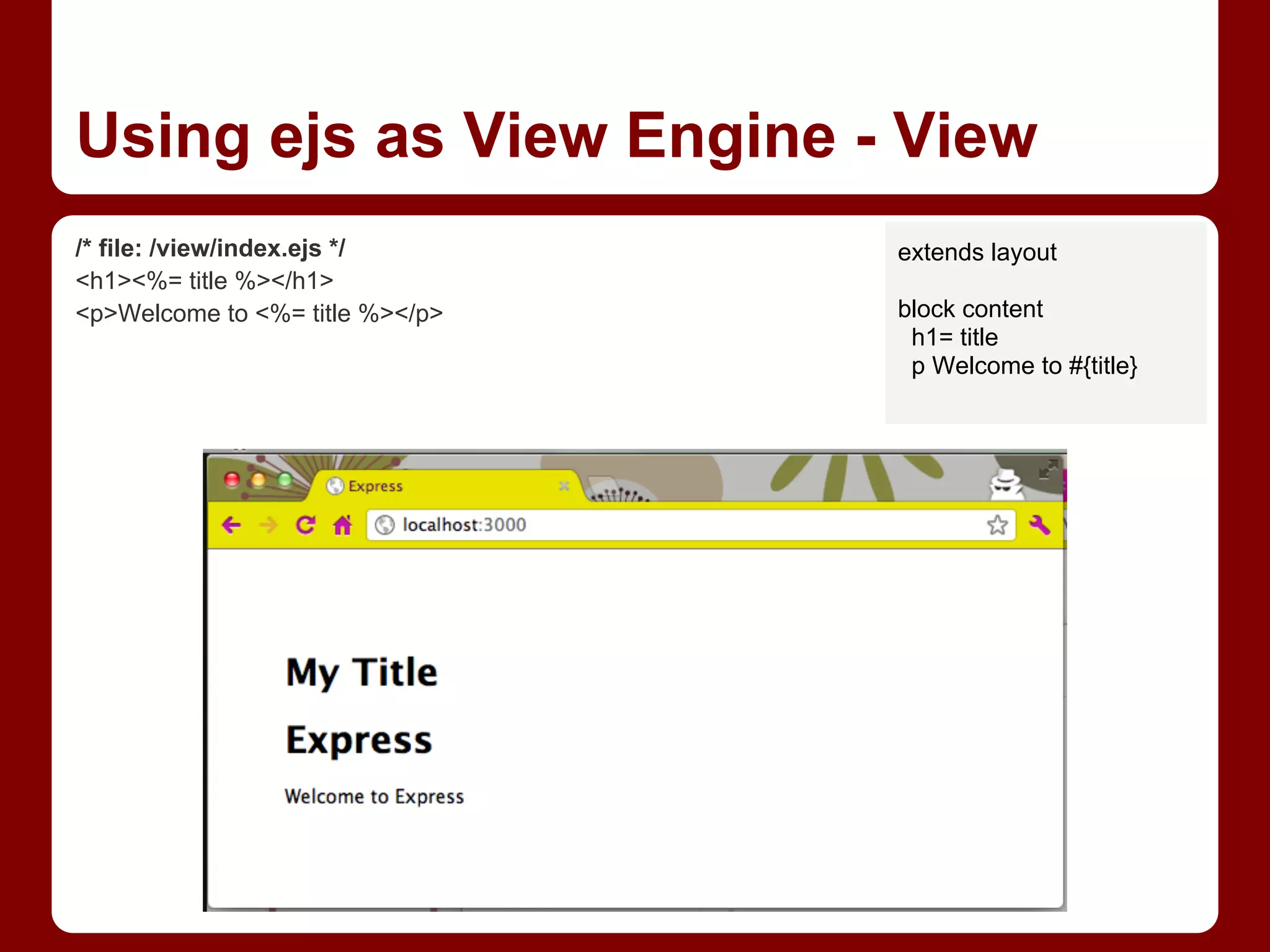 Using ejs as View Engine - View
/* file: /view/index.ejs */
<h1><%= title %></h1>
<p>Welcome to <%= title %></p>
extends layout
block content
h1= title
p Welcome to #{title}
 
