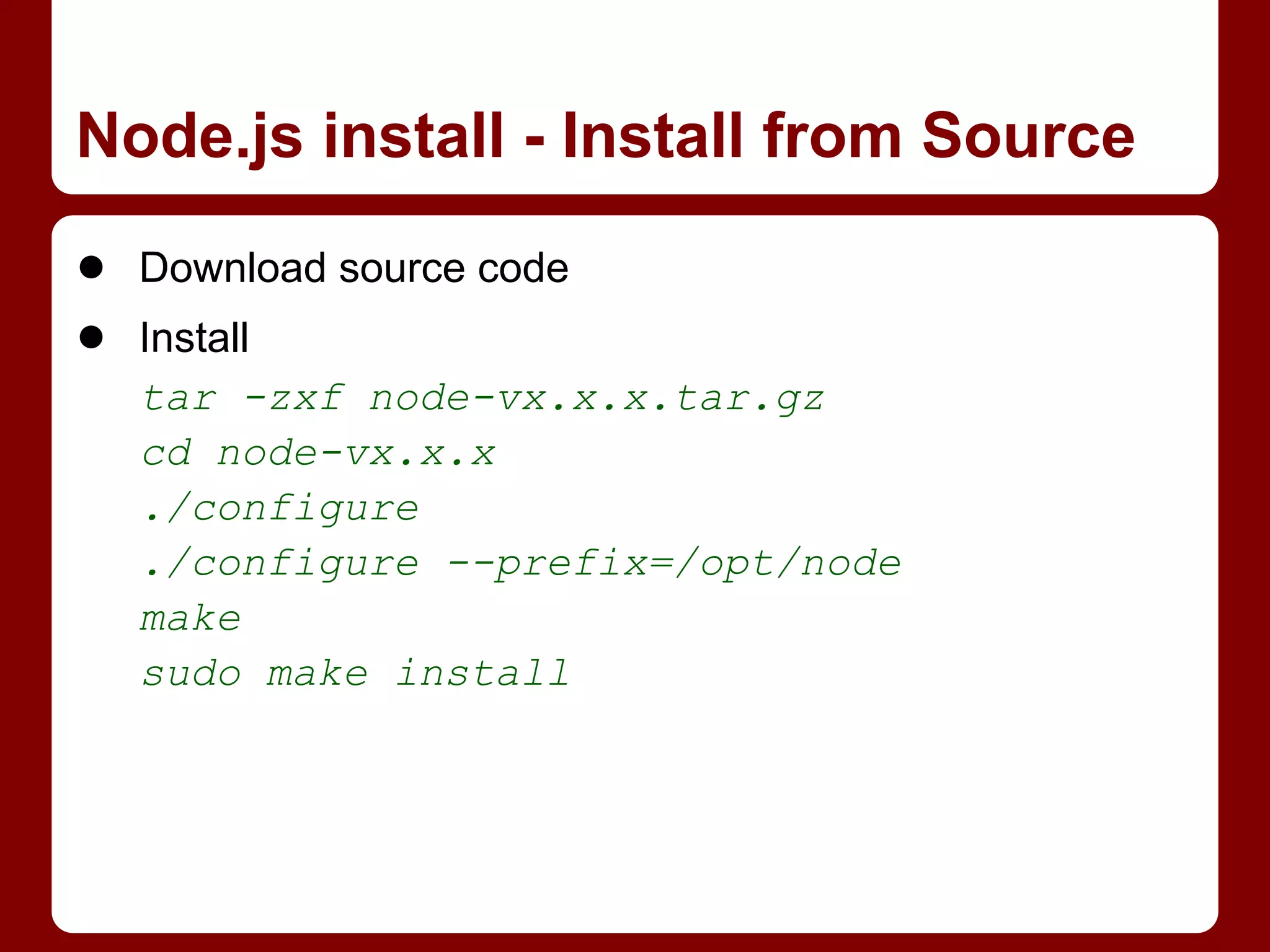 ● Download source code
● Install
tar -zxf node-vx.x.x.tar.gz
cd node-vx.x.x
./configure
./configure --prefix=/opt/node
make
sudo make install
Node.js install - Install from Source
 