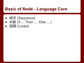 Basic of Node - Language Core
● 順序 (Sequence)
● 判斷 (If ... Then .... Else ....)
● 迴圈 (Loops)
 