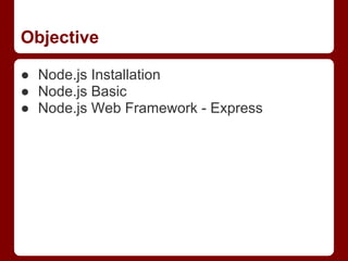 Objective
● Node.js Installation
● Node.js Basic
● Node.js Web Framework - Express
 