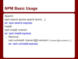 NPM Basic Usage
Search:
npm search [some search terms ...]
ex: npm search express
Install:
npm install <name>
ex: npm install express
● Remove:
npm uninstall <name>[@<version> [<name>[@<version>]...]
ex: npm uninstall express
 