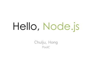 Hello, Node.js
    Chulju, Hong
        PoolC
 