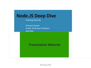Node.JS Deep Dive
       Training Deck By

       Prasoon Kumar
       Senior Technical Architect
       Just Dial




          Presentation Material




1                     18th August,2012
 