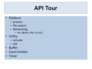 API Tour
• Platform
   – process
   – file system
   – Networking
      • net, dgram, http, tls (ssl)
• Utility
   – console
   – util
• Buffer
• Event Emitter
• Timer
 