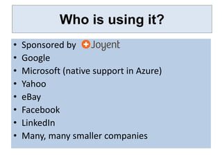 Who is using it?
•   Sponsored by
•   Google
•   Microsoft (native support in Azure)
•   Yahoo
•   eBay
•   Facebook
•   LinkedIn
•   Many, many smaller companies
 