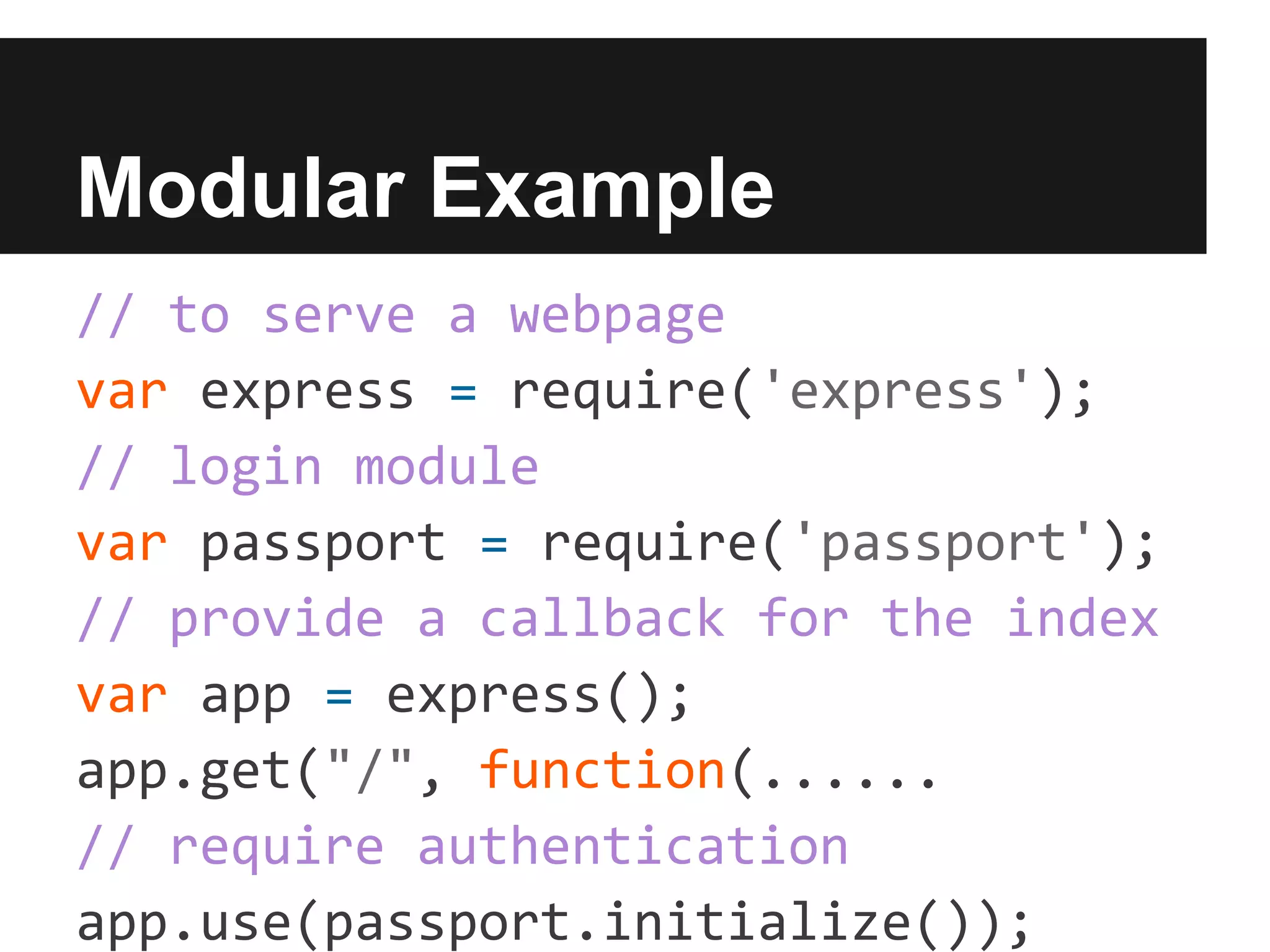 Modular Example
// to serve a webpage
var express = require('express');
// login module
var passport = require('passport');
// provide a callback for the index
var app = express();
app.get("/", function(......
// require authentication
app.use(passport.initialize());
 