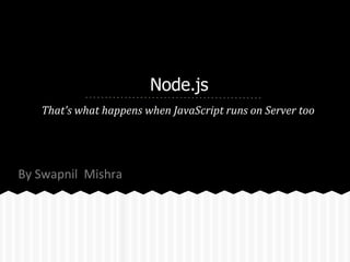 Node.js
That's what happens when JavaScript runs on Server too
By Swapnil Mishra
 