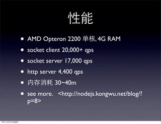 • AMD Opteron 2200 , 4G RAM
• socket client 20,000+ qps
• socket server 17,000 qps
• http server 4,400 qps
•            30~40m
• see more. <http://nodejs.kongwu.net/blog/?
  p=8>
 