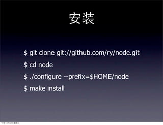 $ git clone git://github.com/ry/node.git
$ cd node
$ ./configure --prefix=$HOME/node
$ make install
 