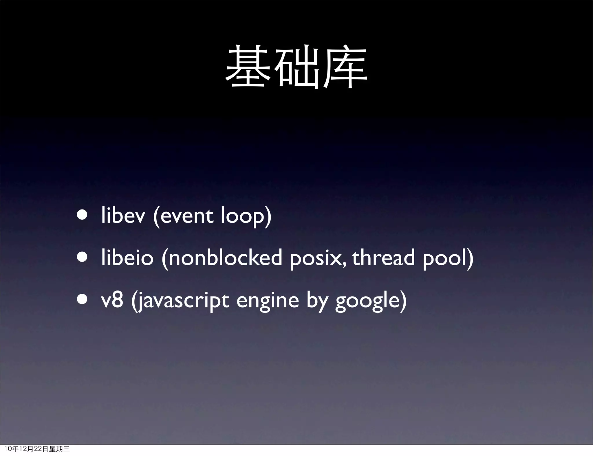 基础库

               • libev (event loop)
               • libeio (nonblocked posix, thread pool)
               • v8 (javascript engine by google)


10年12月22日星期三
 