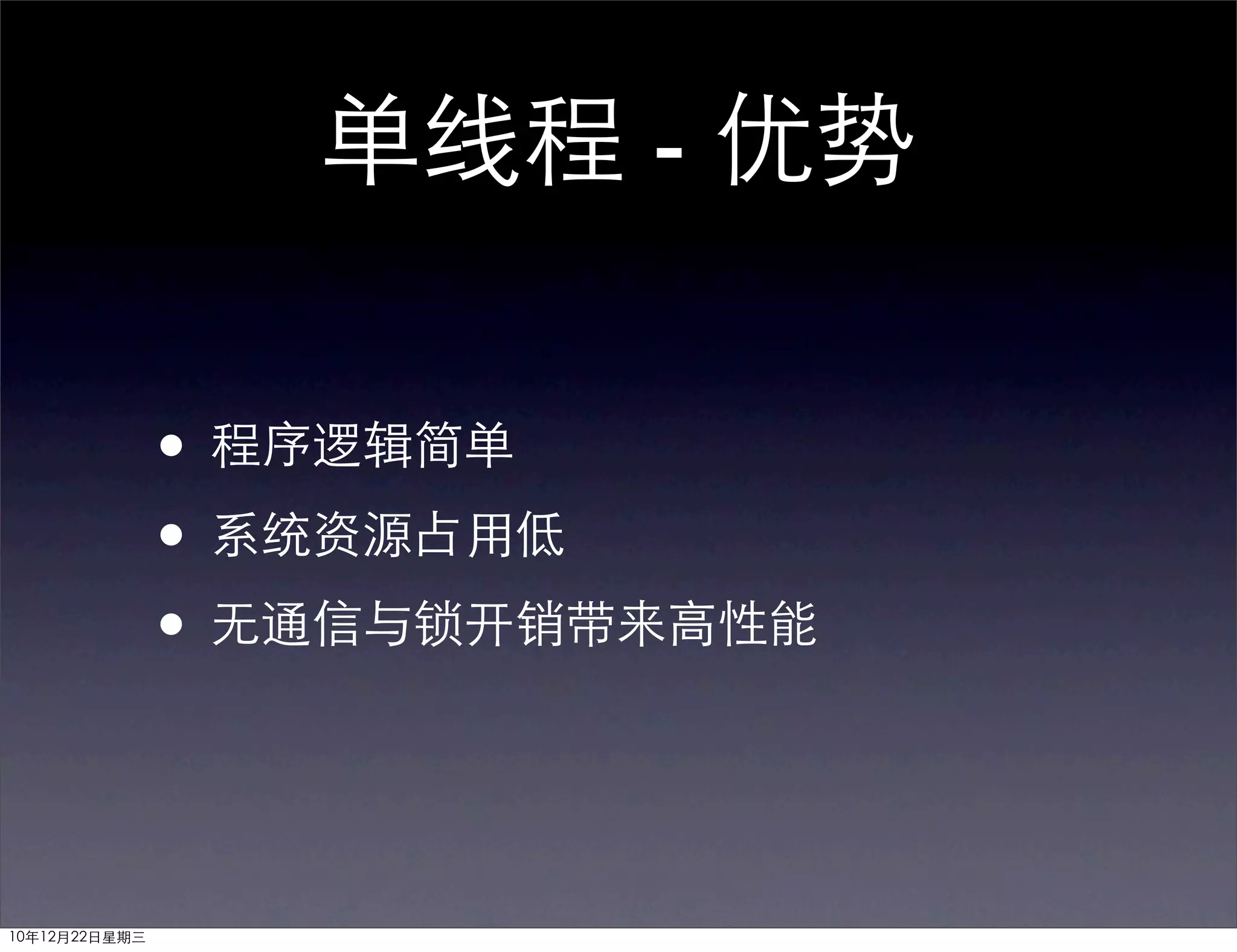 单线程 - 优势

               • 程序逻辑简单
               • 系统资源占用低
               • 无通信与锁开销带来高性能


10年12月22日星期三
 