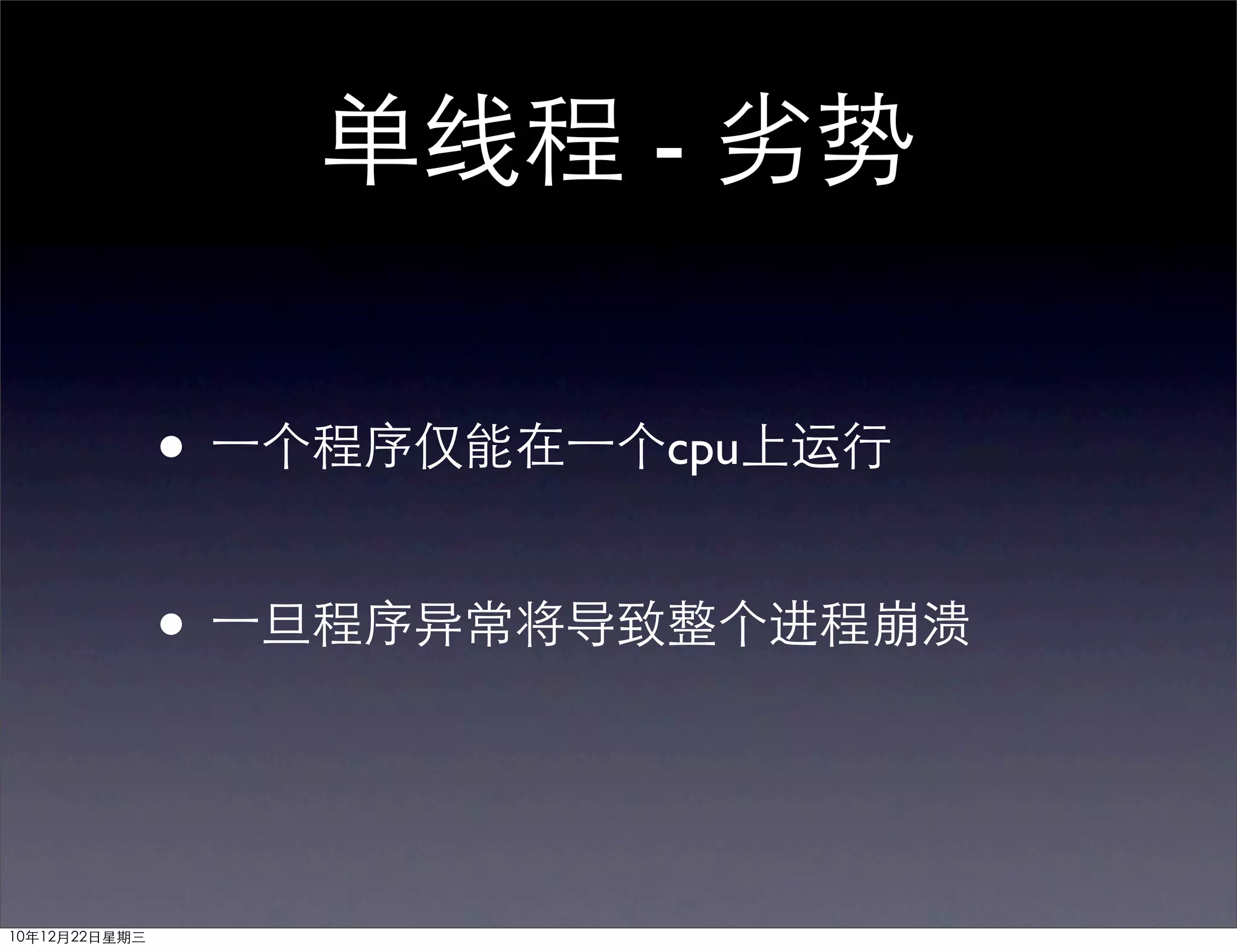 单线程 - 劣势

               • 一个程序仅能在一个cpu上运行

               • 一旦程序异常将导致整个进程崩溃


10年12月22日星期三
 