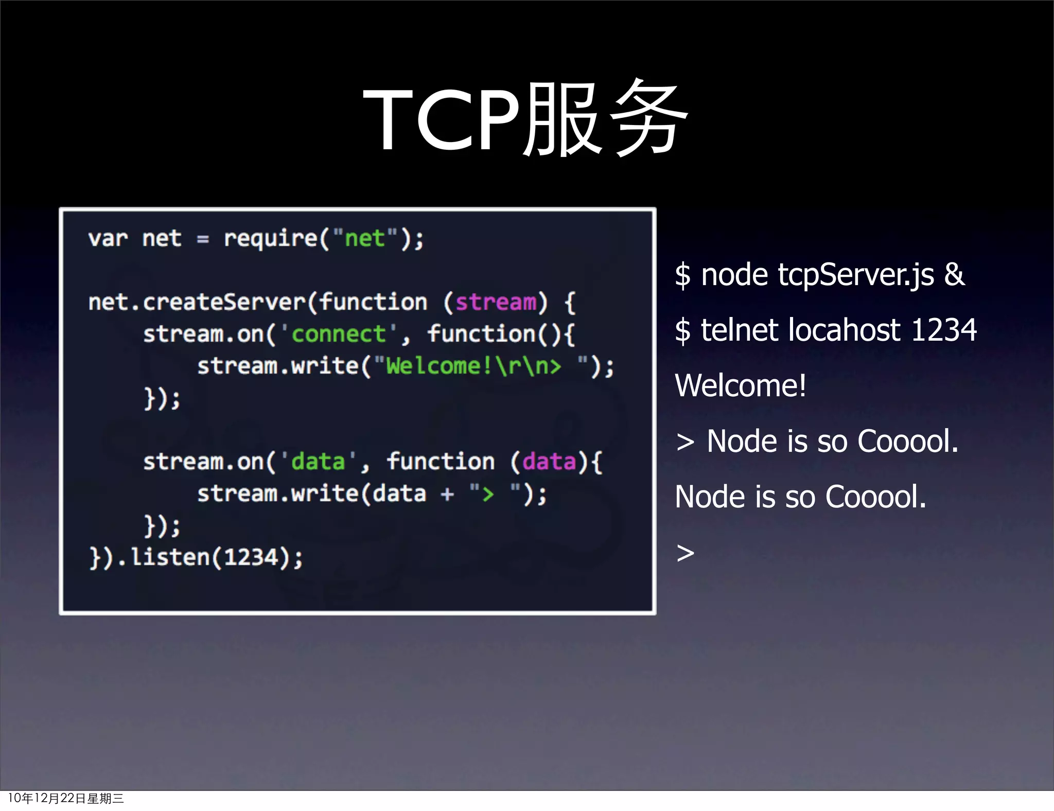 TCP服务
                   $ node tcpServer.js &
                   $ telnet locahost 1234
                   Welcome!
                   > Node is so Cooool.
                   Node is so Cooool.
                   >




10年12月22日星期三
 