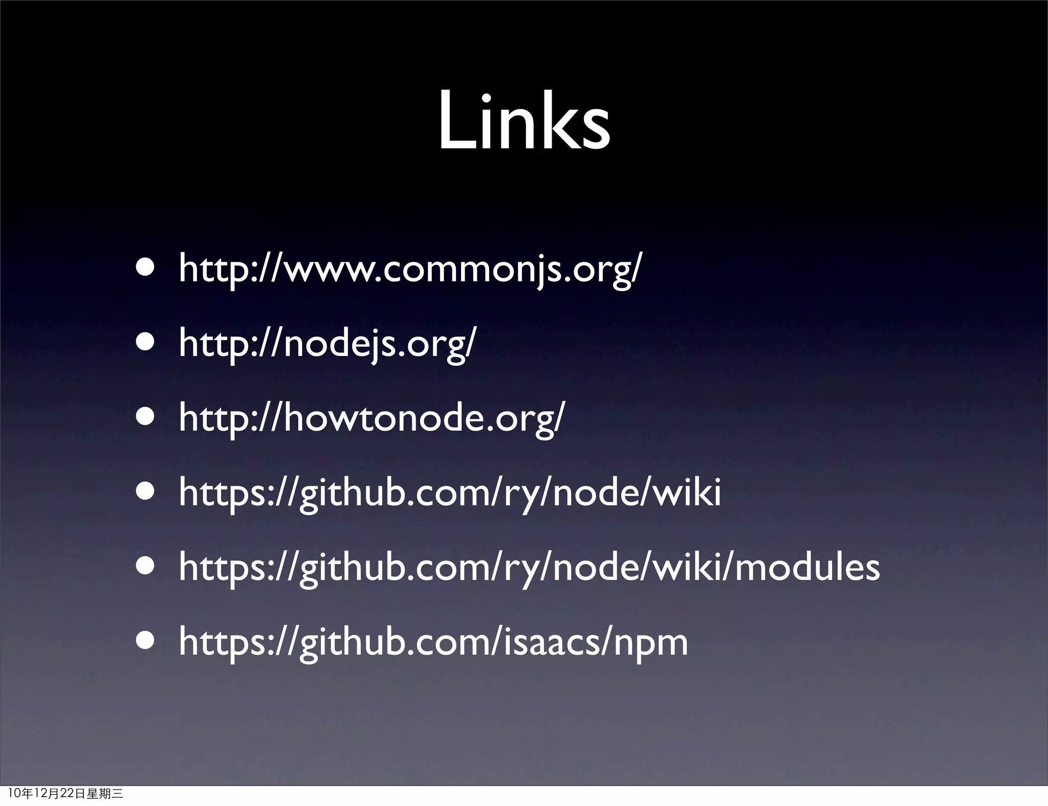 Links
               • http://www.commonjs.org/
               • http://nodejs.org/
               • http://howtonode.org/
               • https://github.com/ry/node/wiki
               • https://github.com/ry/node/wiki/modules
               • https://github.com/isaacs/npm
10年12月22日星期三
 