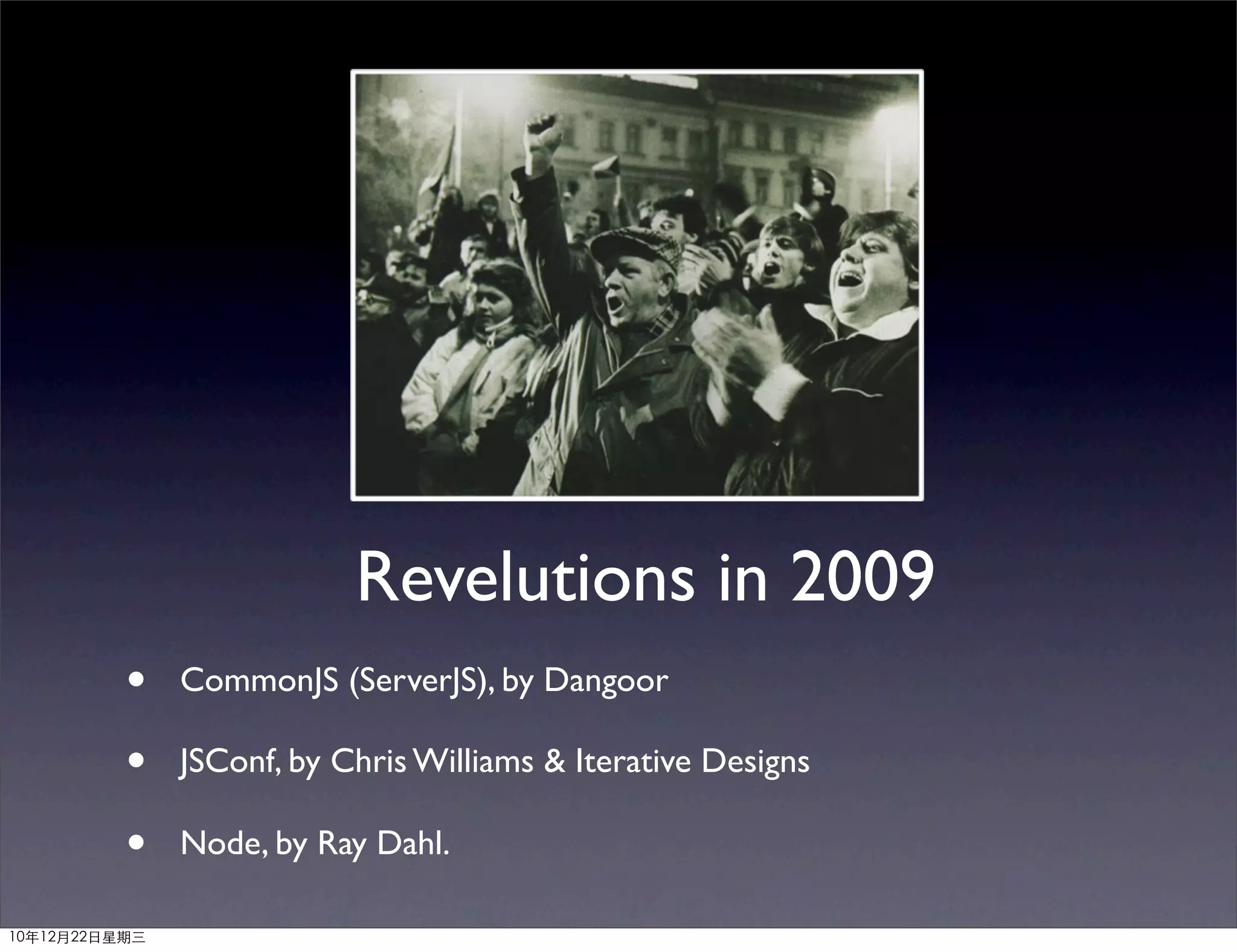 Revelutions in 2009
          •    CommonJS (ServerJS), by Dangoor

          •    JSConf, by Chris Williams & Iterative Designs

          •    Node, by Ray Dahl.

10年12月22日星期三
 