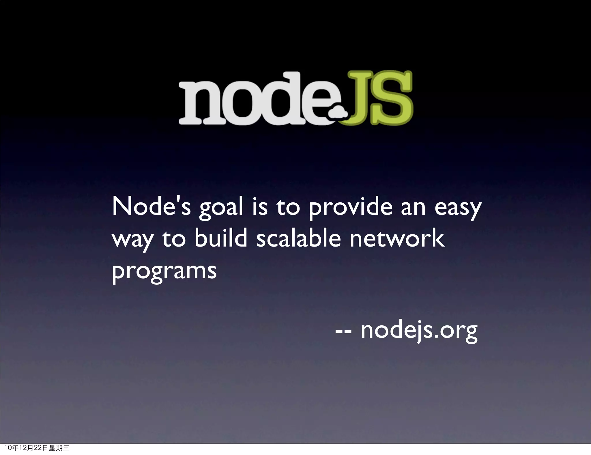 Node's goal is to provide an easy
               way to build scalable network
               programs

                                  -- nodejs.org



10年12月22日星期三
 