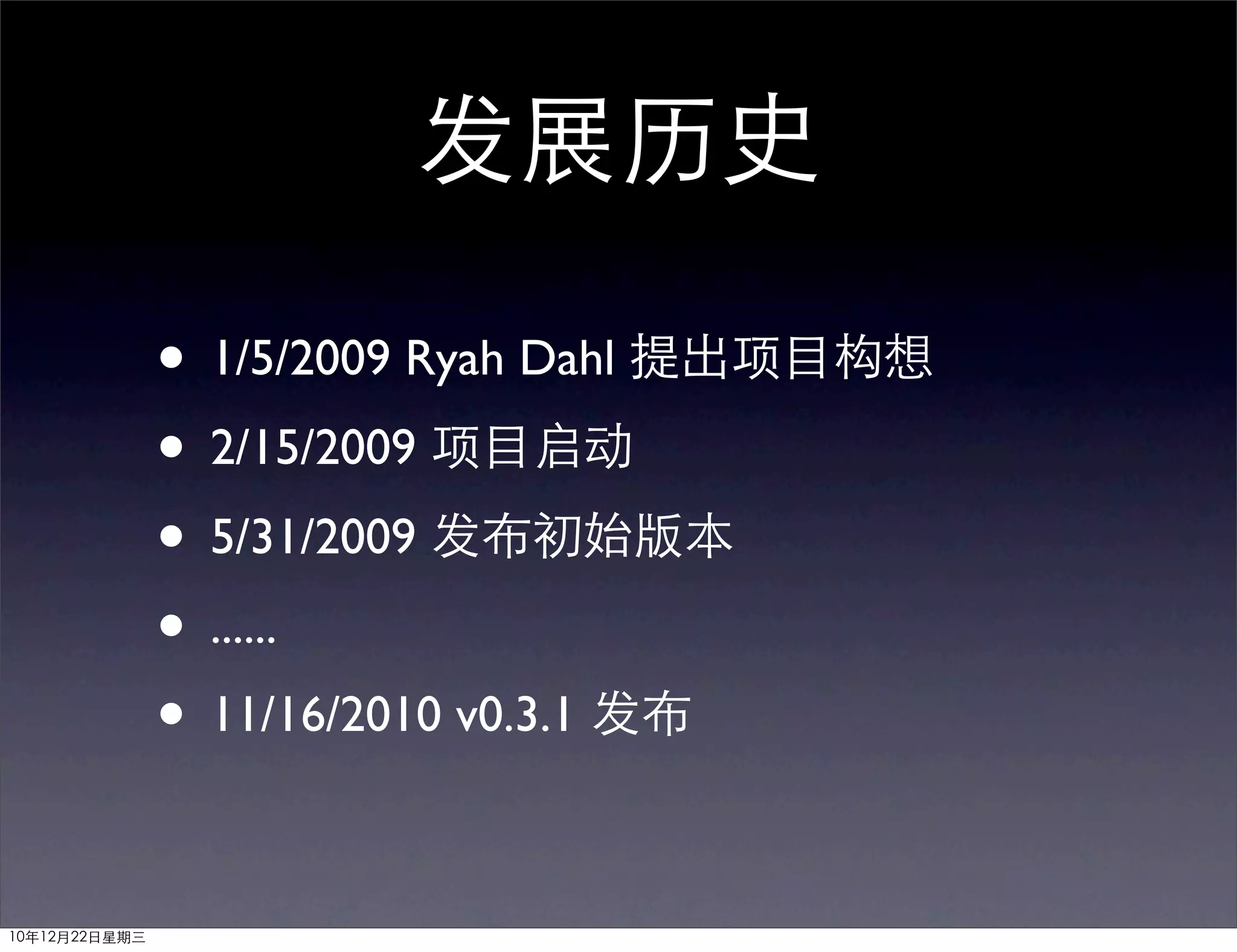发展历史

               • 1/5/2009 Ryah Dahl 提出项目构想
               • 2/15/2009 项目启动
               • 5/31/2009 发布初始版本
               • ......
               • 11/16/2010 v0.3.1 发布

10年12月22日星期三
 