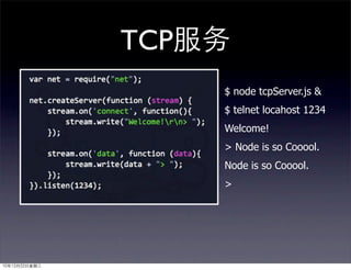 TCP服务
                   $ node tcpServer.js &
                   $ telnet locahost 1234
                   Welcome!
                   > Node is so Cooool.
                   Node is so Cooool.
                   >




10年12月22日星期三
 