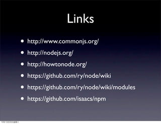 Links
               • http://www.commonjs.org/
               • http://nodejs.org/
               • http://howtonode.org/
               • https://github.com/ry/node/wiki
               • https://github.com/ry/node/wiki/modules
               • https://github.com/isaacs/npm
10年12月22日星期三
 