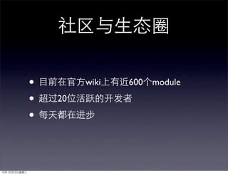社区与生态圈

               • 目前在官方wiki上有近600个module
               • 超过20位活跃的开发者
               • 每天都在进步


10年12月22日星期三
 
