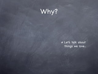 Why?



       Let’s talk about
       things we love...
 
