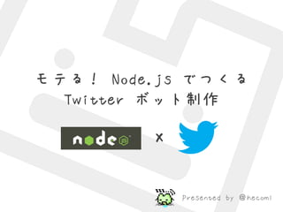 モテる！ Node.js でつくる
  Twitter ボット制作

         X


             Presented by ＠hecomi
 