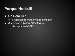 Porque NodeJS
● Un Sólo Hilo
  ○ ¡ (casi) adios mutex y race-condition !
● Asíncrono (Non Blocking) :
   ○ Uso óptimo del CPU
 