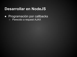 Desarrollar en NodeJS
● Programación por callbacks
  ○ Parecido a request AJAX
 