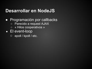 Desarrollar en NodeJS
● Programación por callbacks
    ○ Parecido a request AJAX
    ○ « Hilos cooperativos »
●   El event-loop
    ○ epoll / kpoll / etc.
 