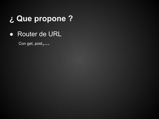 ¿ Que propone ?
● Router de URL
  Con get, post,...
 