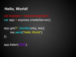 Hello, World!
var express = require('express');
var app = express.createServer();

app.get('/', function(req, res){
    res.send('Hello World');
});

app.listen(3000);
 