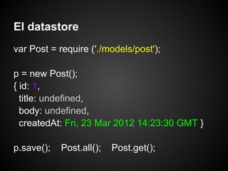 El datastore
var Post = require ('./models/post');

p = new Post();
{ id: 1,
  title: undefined,
  body: undefined,
  createdAt: Fri, 23 Mar 2012 14:23:30 GMT }

p.save();   Post.all();   Post.get();
 