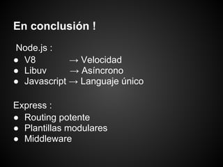 En conclusión !
Node.js :
● V8         → Velocidad
● Libuv      → Asíncrono
● Javascript → Languaje único

Express :
● Routing potente
● Plantillas modulares
● Middleware
 