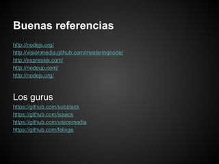 Buenas referencias
http://nodejs.org/
http://visionmedia.github.com/masteringnode/
http://expressjs.com/
http://nodeup.com/
http://nodejs.org/



Los gurus
https://github.com/substack
https://github.com/isaacs
https://github.com/visionmedia
https://github.com/felixge
 