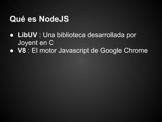 Qué es NodeJS
● LibUV : Una biblioteca desarrollada por
  Joyent en C
● V8 : El motor Javascript de Google Chrome
 