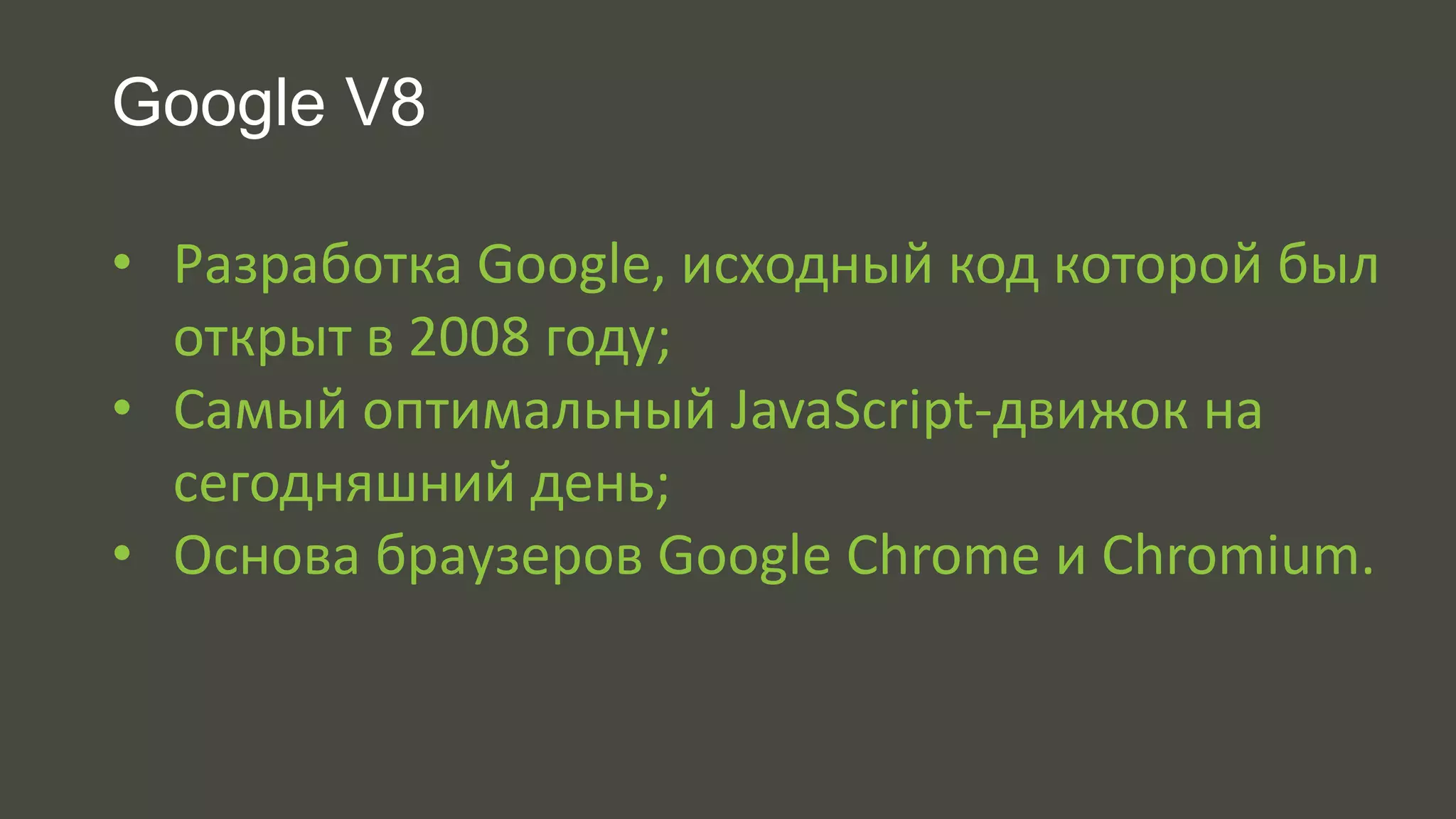Google V8 
• Разработка Google, исходный код которой был 
открыт в 2008 году; 
• Самый оптимальный JavaScript-движок на 
сегодняшний день; 
• Основа браузеров Google Chrome и Chromium. 
 