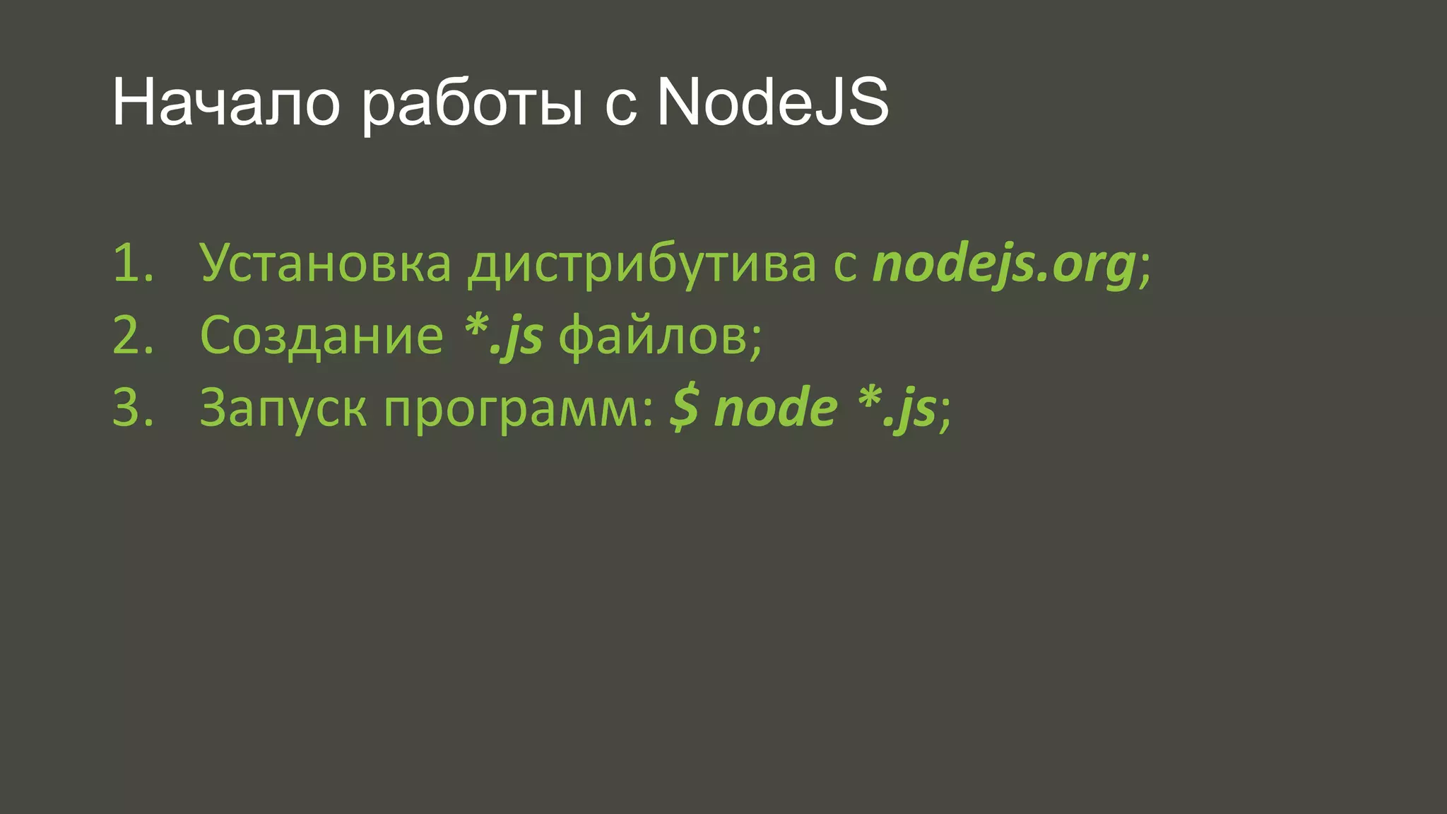 Начало работы с NodeJS 
1. Установка дистрибутива с nodejs.org; 
2. Создание *.js файлов; 
3. Запуск программ: $ node *.js; 
 