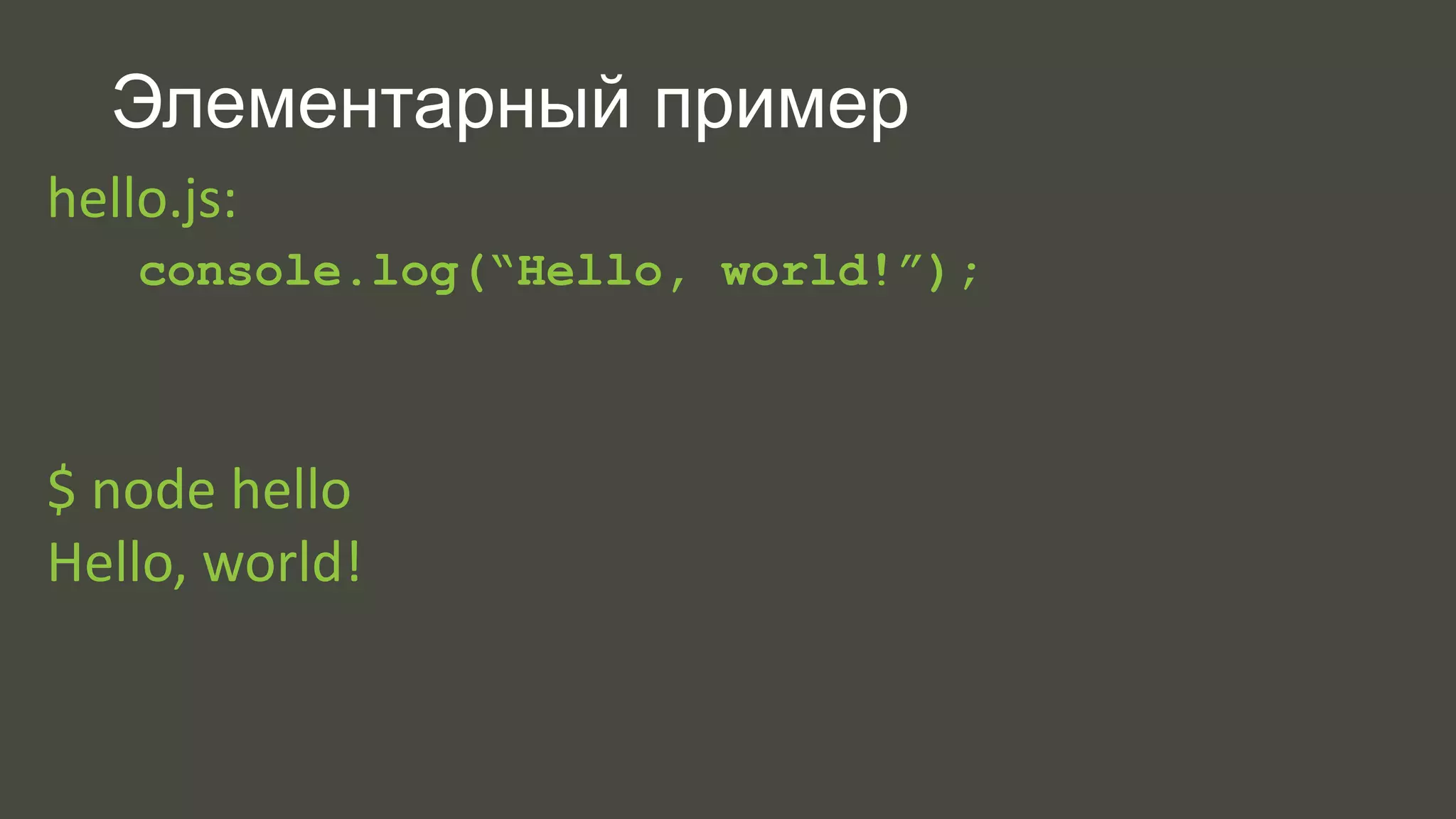 Элементарный пример 
hello.js: 
console.log(“Hello, world!”); 
$ node hello 
Hello, world! 
 