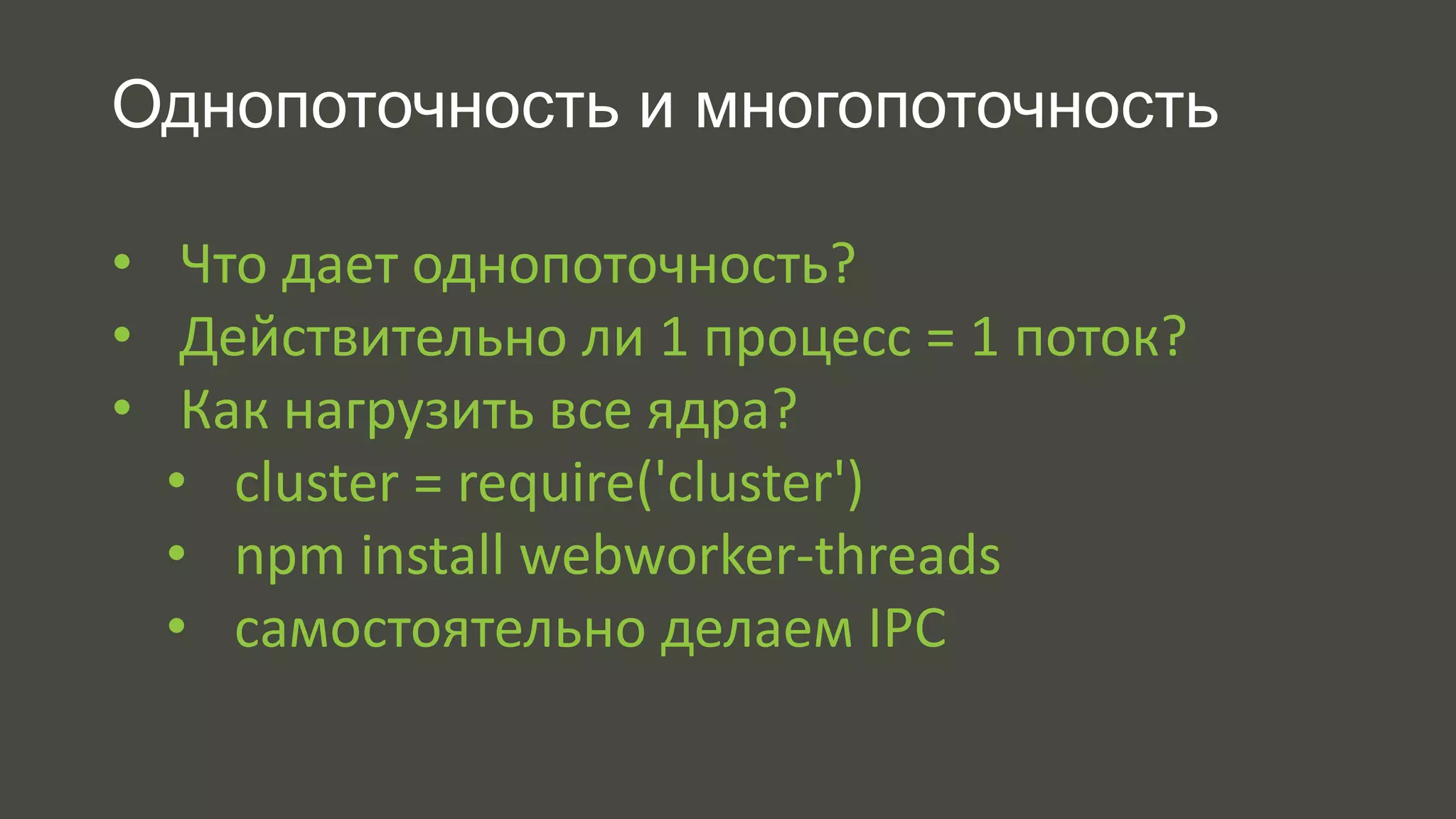 Однопоточность и многопоточность 
• Что дает однопоточность? 
• Действительно ли 1 процесс = 1 поток? 
• Как нагрузить все ядра? 
• cluster = require('cluster') 
• npm install webworker-threads 
• самостоятельно делаем IPC 
 