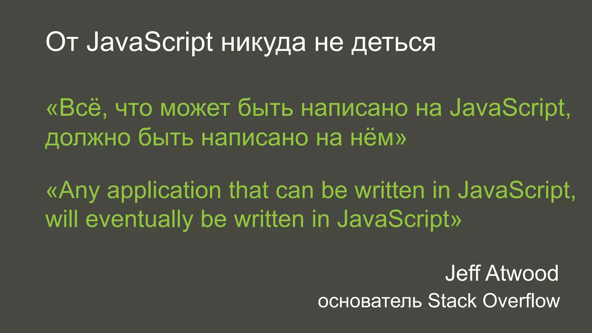 От JavaScript никуда не деться 
«Всё, что может быть написано на JavaScript, 
должно быть написано на нём» 
«Any application that can be written in JavaScript, 
will eventually be written in JavaScript» 
Jeff Atwood 
основатель Stack Overflow 
 
