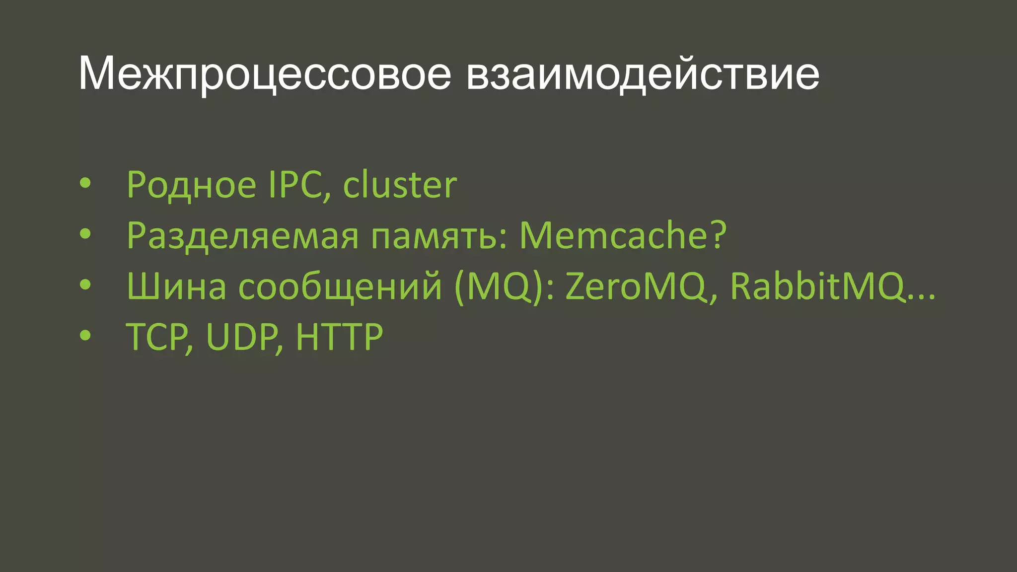 Межпроцессовое взаимодействие 
• Родное IPC, cluster 
• Разделяемая память: Memcache? 
• Шина сообщений (MQ): ZeroMQ, RabbitMQ... 
• TCP, UDP, HTTP 
 