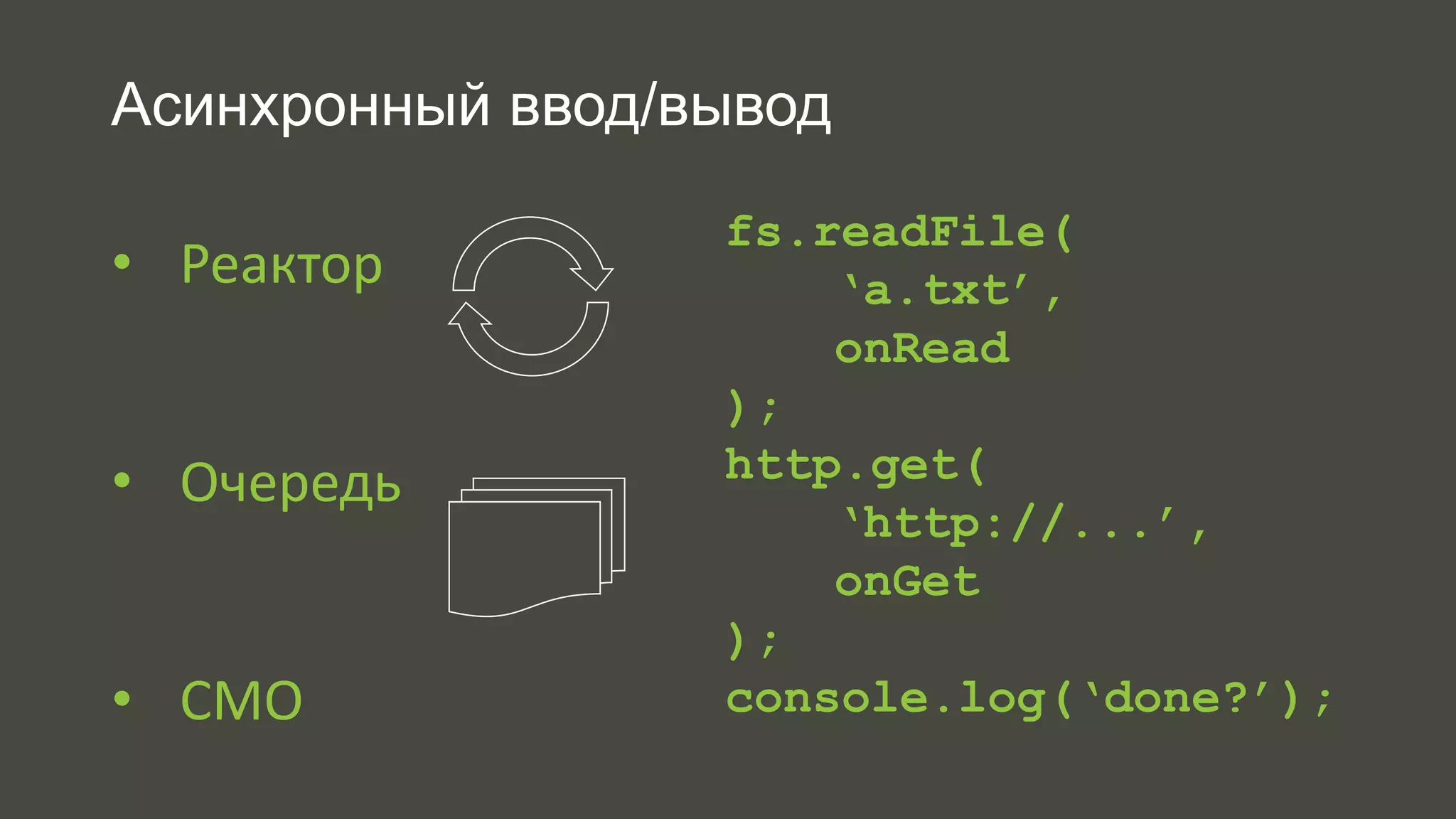 Асинхронный ввод/вывод 
• Реактор 
• Очередь 
• СМО 
fs.readFile( 
‘a.txt’, 
onRead 
); 
http.get( 
‘http://...’, 
onGet 
); 
console.log(‘done?’); 
 
