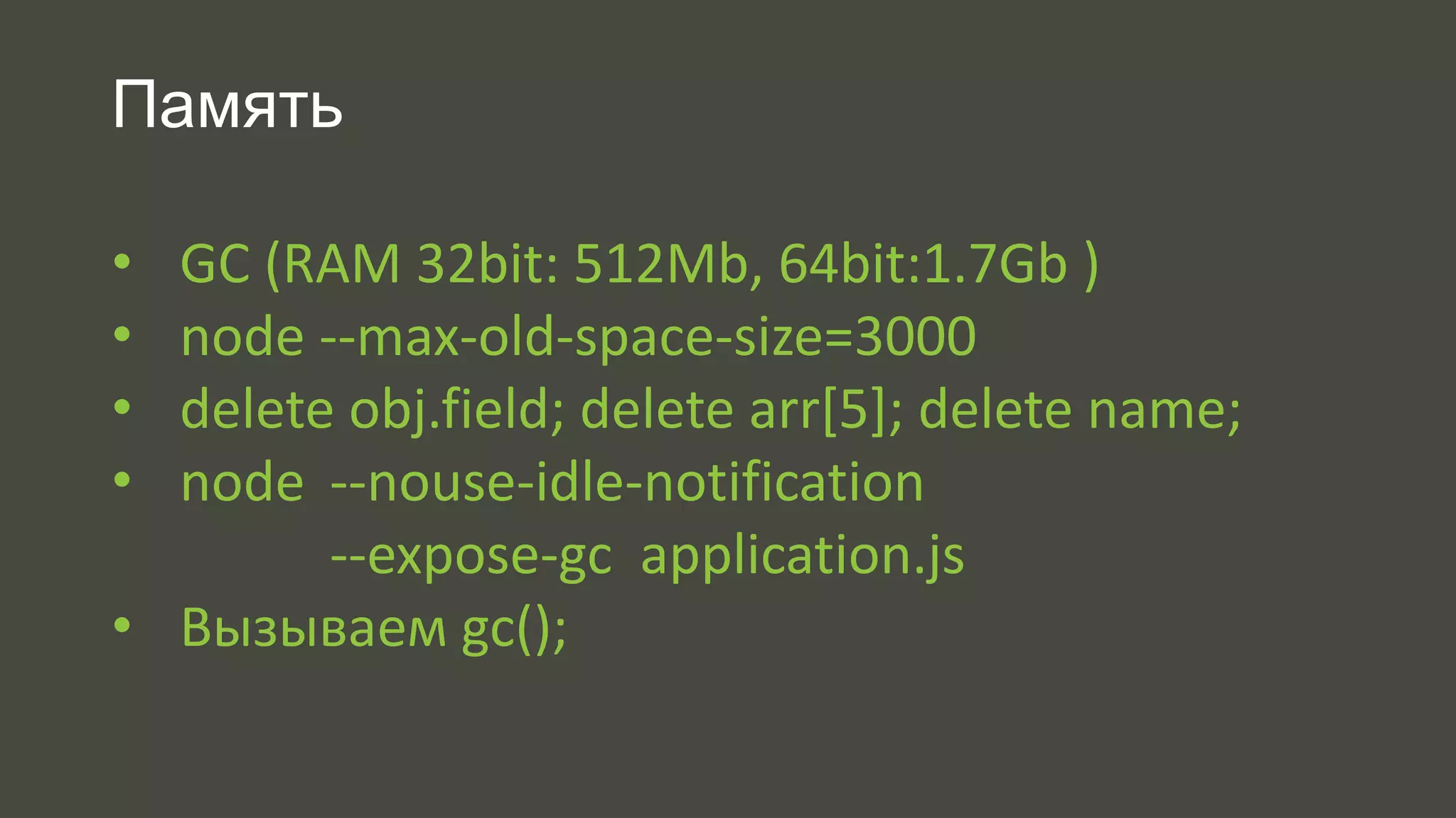 Память 
• GC (RAM 32bit: 512Mb, 64bit:1.7Gb ) 
• node --max-old-space-size=3000 
• delete obj.field; delete arr[5]; delete name; 
• node --nouse-idle-notification 
--expose-gc application.js 
• Вызываем gc(); 
 