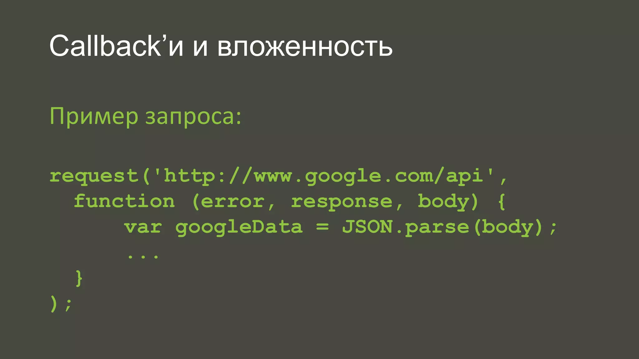 Callback’и и вложенность 
Пример запроса: 
request('http://www.google.com/api', 
function (error, response, body) { 
var googleData = JSON.parse(body); 
... 
} 
); 
 