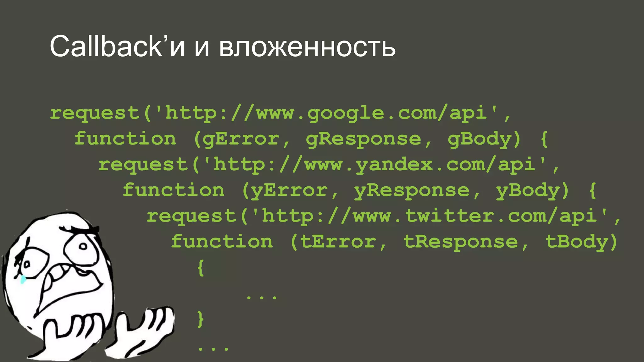 Callback’и и вложенность 
request('http://www.google.com/api', 
function (gError, gResponse, gBody) { 
request('http://www.yandex.com/api', 
function (yError, yResponse, yBody) { 
request('http://www.twitter.com/api', 
function (tError, tResponse, tBody) 
{ 
... 
} 
... 
 