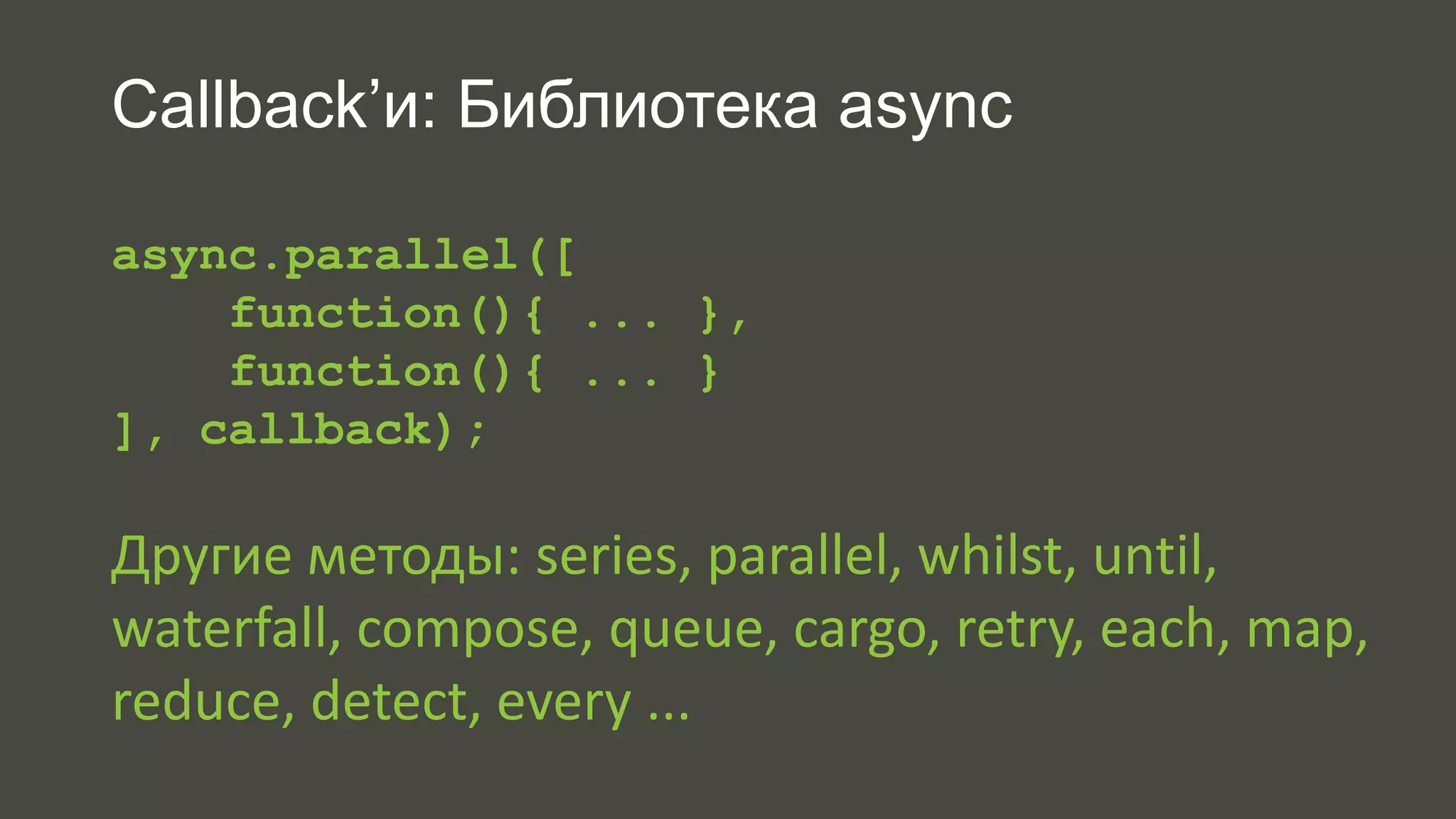 Callback’и: Библиотека async 
async.parallel([ 
function(){ ... }, 
function(){ ... } 
], callback); 
Другие методы: series, parallel, whilst, until, 
waterfall, compose, queue, cargo, retry, each, map, 
reduce, detect, every ... 
 