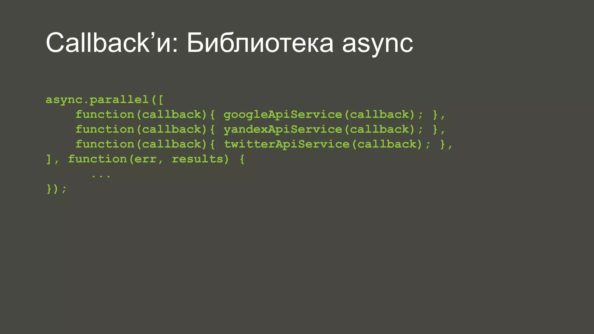Callback’и: Библиотека async 
async.parallel([ 
function(callback){ googleApiService(callback); }, 
function(callback){ yandexApiService(callback); }, 
function(callback){ twitterApiService(callback); }, 
], function(err, results) { 
... 
}); 
 