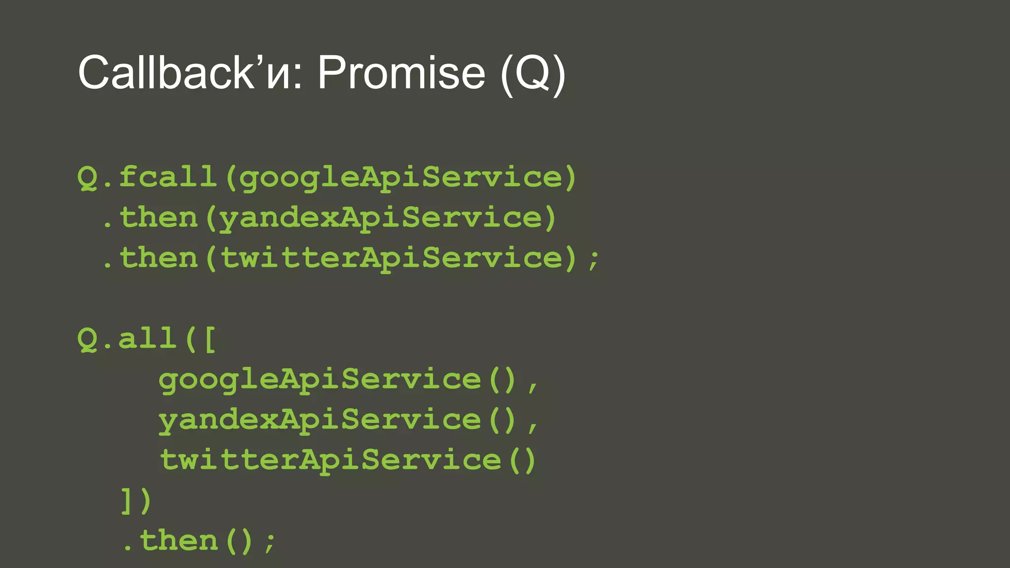 Callback’и: Promise (Q) 
Q.fcall(googleApiService) 
.then(yandexApiService) 
.then(twitterApiService); 
Q.all([ 
googleApiService(), 
yandexApiService(), 
twitterApiService() 
]) 
.then(); 
 