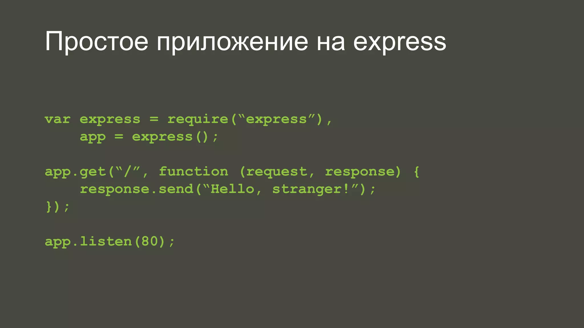 Простое приложение на express 
var express = require(“express”), 
app = express(); 
app.get(“/”, function (request, response) { 
response.send(“Hello, stranger!”); 
}); 
app.listen(80); 
 